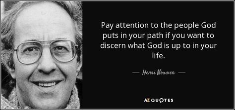 Pay attention to the people God puts in your path if you want to discern what God is up to in your life. Henri Nouwen Quotes, Quotes On Peace, Hospitality Quotes, What Makes Us Human, Henri Nouwen, Dorothy Day, Thomas Merton, Catholic Priest, Peace Quotes