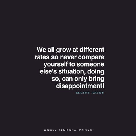 We all grow at different rates so never compare yourself to someone else's situation, doing so, can only bring disappointment! - Massy Arias www.livelifehappy.com Happy Life Quotes To Live By, Massy Arias, Zen Mode, Most Powerful Quotes, Happy Quote, Live Life Happy, Short Funny Quotes, Vibes Quotes, First Love Quotes