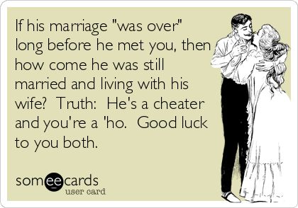 If his marriage "was over" long before he met you, then how come he was still married and living with his wife? Truth: He's a cheater and you're a 'ho. Good luck to you both. Cheating Quotes, Under Your Spell, Good Luck To You, Know Who You Are, E Card, Ex Husbands, Wedding Night, Someecards, True Stories