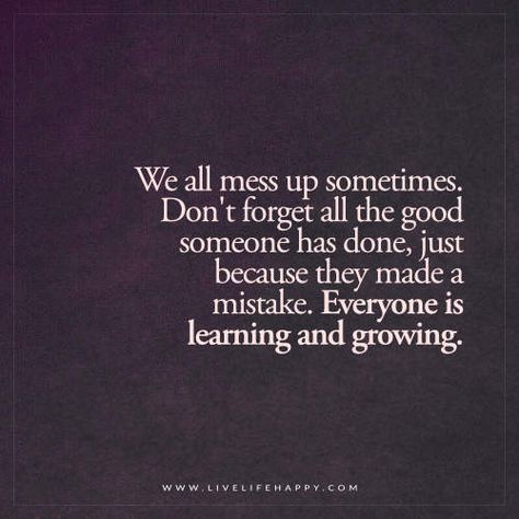 We all mess up sometimes. Don't forget all the good someone has done, just because they made a mistake. Everyone is learning and growing. - Unknown Messed Up Quotes, Mistake Quotes, Sorry Quotes, Live Life Happy, Forgiveness Quotes, Made A Mistake, Up Quotes, Mess Up, Life I