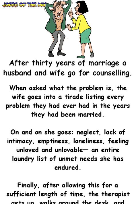 After thirty years of marriage a husband and wife go for counselling.   When asked what the problem is, the wife goes into a tirade listing every problem they had ever had in the years they had been married.   On and on she goes: neglect, lack of... Funny Jok, Husband Wife Humor, Husband Jokes, Funny Marriage Jokes, Marriage Jokes, English Jokes, Wife Humor, Clean Funny Jokes, Wife Jokes