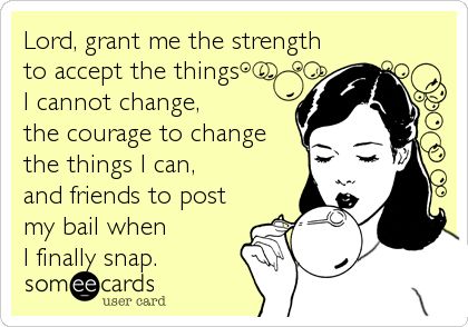 Lord, grant me the strength to accept the things I cannot change, the courage to change the things I can, and friends to post my bail when I finally snap. This Is Your Life, E Card, Ecards Funny, Love Live, Someecards, Look At You, Black Heart, Bones Funny, Make Me Happy