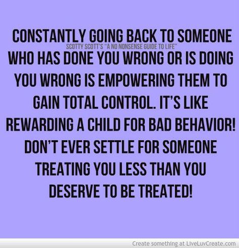 Constantly going back to someone who has done you wrong or is doing you wrong is empowering them to gain total control.  It's like rewarding a child for bad behavior!  Don't ever settle for someone treating you less than you deserve to be treated. Rewarding Bad Behavior Quotes, Bad Behavior Quotes, Behavior Quotes, You Dont Say, Bad Behavior, Perfection Quotes, Lost Love, Love And Marriage, Growth Mindset