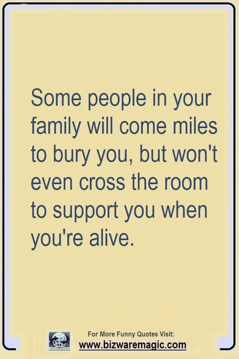 Some people in your family will come miles to bury you, but won't even cross the room to support you when you're alive. Click The Pin For More Funny Quotes. Share the Cheer - Please Re-Pin. #funny #funnyquotes #quotes #quotestoliveby #dailyquote #wittyquotes #oneliner #joke #puns #TheDragonflyChallenge The Wise You Quotes, Fake Family Relationship Quotes, When People Cross The Line Quotes, Sneaky Family Quotes, Support People Quotes, When Nobody Supports You Quotes, Family Is A Joke Quotes, Family Using You Quotes, Support Family Quotes