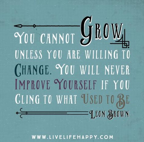 You cannot grow unless you are willing to change. You will never improve yourself if you cling to what used to be. - Leon Brown Live Life Happy, Change Quotes, Inspirational Thoughts, Wonderful Words, Quotable Quotes, A Quote, Pretty Words, Beautiful Quotes, Motivation Inspiration