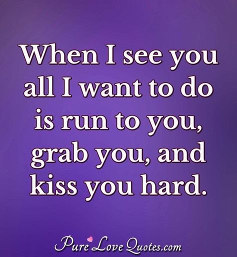 All I Want Is You Quotes, When I See You Quotes, Want To See You Quotes, I Want To Kiss You All Over, I Want To See You, I Want To Kiss You, Kissing You Quotes, Sweetest Quotes, Seeing You Quotes