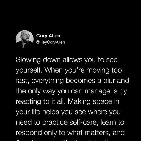 Cory Allen | Inspiration Quotes on Instagram: "Step out of the momentum of your life now and again. Allow yourself to be. It relaxes your nervous system, clears your mind, and allows you to reconnect to what matters. [tweet screenshot; tweet by cory reads: “Slowing down allows you to see yourself. When you’re moving too fast, everything becomes a blur and the only way you can manage is by reacting to it all. Making space in your life helps you see where you need to practice self-care, learn to Moving Slow Quotes, Slow Quotes, Seeing You Quotes, Moving Too Fast, Making Space, Life Help, Quotes On Instagram, See Yourself, Clear Your Mind