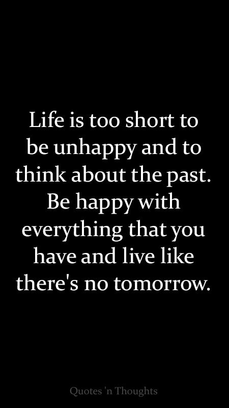 Life is too short to be unhappy and to think about the past. Be happy with everything that you have live like there's no tomorrow. Positive Quotes For Life Happiness Short, Life Is Short Be Happy Quotes, Life Is So Unpredictable Quotes, You Only Live Once Quotes, This Part Of My Life Is Called Happiness, Life Is Too Short Quotes Happiness, Life's Too Short Quotes, Life Is Too Short, Live Like Theres No Tomorrow