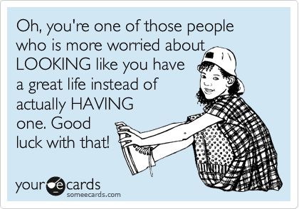 Oh, You're One Of Those People Is More Worried About LOOKING Like You Have A Great Life Instead Of Actually HAVING One. Good Luck With That! | Encouragement Ecard 18th Quotes, Birthday Recipes, Quotes People, Funny Ecards, E Card, Ecards Funny, People Quotes, Someecards, Great Quotes