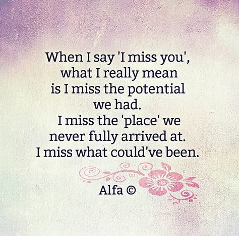 When I say 'I miss you', what I really mean is I miss the potential we had. I miss the 'place' we never fully arrived at. I miss what could've been. Quotes Time, Quotes By Authors, Love Hurts, E Card, I Miss You, Friendship Quotes, Great Quotes, Miss You, Relationship Quotes