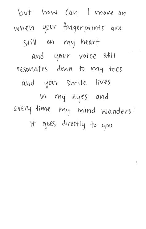 but how can I move on when your fingerprints are still on my heart and your voice still resonates down to my toes and your smile lives in my eyes and every time my mind wanders, it does directly to you Move On, A Letter