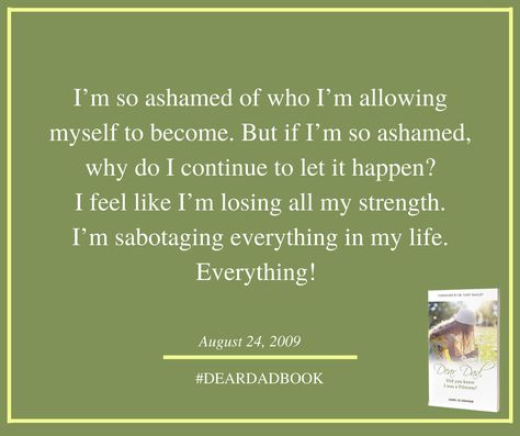 I’m so ashamed of who I’m allowing myself to become. But if I’m so ashamed, why do I continue to let it happen?  I feel like I’m losing all my strength.  I’m sabotaging everything in my life. Everything! Ashamed Of Myself, Father To The Fatherless, Give Hope, Do You Know Me, Im Lost, Feel Like, Memoirs, Meaningful Quotes, Did You Know