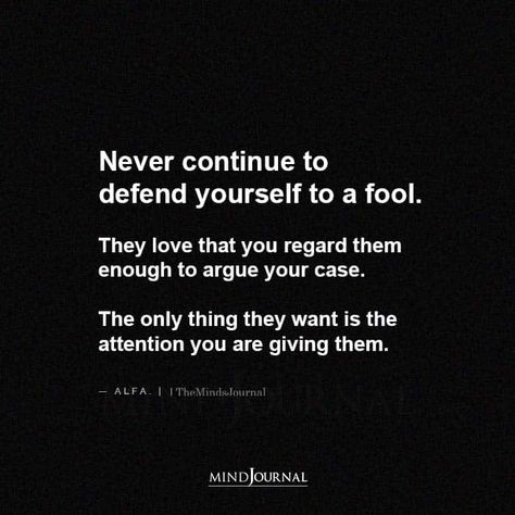 Never continue to defend yourself to a fool. They love that you regard them enough to argue your case. The only thing they want is the attention you are giving them. -Alfa Arguing With Fools, Quotes About Arguing With Fools, You’re Not Fooling Anyone, I Don’t Argue Quotes, Inlaws Quotes Difficult, I’m Not Arguing Quotes, Don’t Argue With Fools, Arguing Quotes, Best Sarcastic Quotes