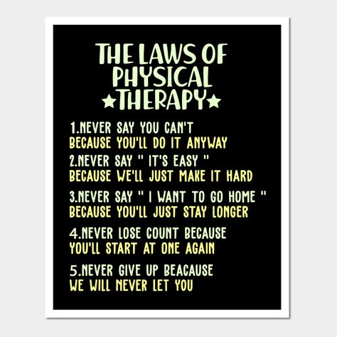 Laws Of Physical Therapy Funny Pt Therapists Gift Motivational saying to motivate patients and make them laugh -- Choose from our vast selection of art prints and posters to match with your desired size to make the perfect print or poster. Pick your favorite: Movies, TV Shows, Art, and so much more! Available in mini, small, medium, large, and extra-large depending on the design. For men, women, and children. Perfect for decoration. Physio Quotes Funny, Quotes About Physical Therapy, Physical Therapy Jokes Funny, Physical Therapy Humor Memes Funny, Funny Physical Therapy Quotes, Physical Therapy Funny, Physical Therapist Humor, Physio Room, Clinic Decoration