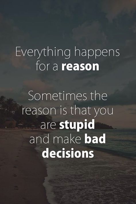 Everything happens for a reason. Sometimes the reason is you are stupid and made bad decisions. Lol So True, Everything Happens For A Reason, Bad Decisions, Humor Memes, For A Reason, Just Saying, True Story, Great Quotes, Picture Quotes