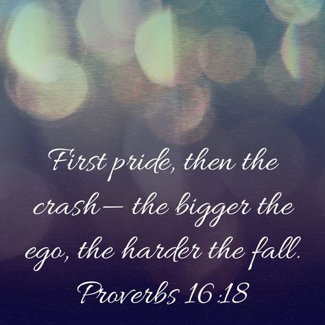 “First pride, then the crash— the bigger the ego, the harder the fall.” ‭‭Proverbs‬ ‭16:18‬ ‭MSG‬‬ Pride Comes Before The Fall, Pride Comes Before The Fall Quotes, Pride Quotes Ego, Happy Affirmations, Fall Bible Verses, About Bible, Pride Quotes, Motivational Bible Verses, Peace Love Happiness