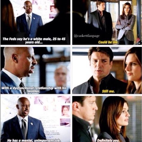 Captain Montgomery: The Feds say he's a white male, 25 to 45 years old... Richard Castle: Could be me. Captian Montgomery: With a dysfunctional relationship with his mother. Richard Castle: Still me. Captain Montgomery: He has a mental, unimportant job. Kate Beckett: Definitely you. Castle TV show quotes Castle Tv Show Quotes, Burning Castle, Castle Tv Show, Castle Quotes, Castle Tv Series, Richard Castle, Dysfunctional Relationships, Castle Tv Shows, Castle Beckett