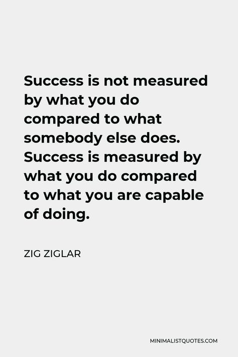 Zig Ziglar Quote: Success is not measured by what you do compared to what somebody else does. Success is measured by what you do compared to what you are capable of doing. Motivational People, Zig Ziglar Quotes, Quote Success, Ladder Of Success, Self Actualization, Somebody Else, Zig Ziglar, Negative People, Life Success