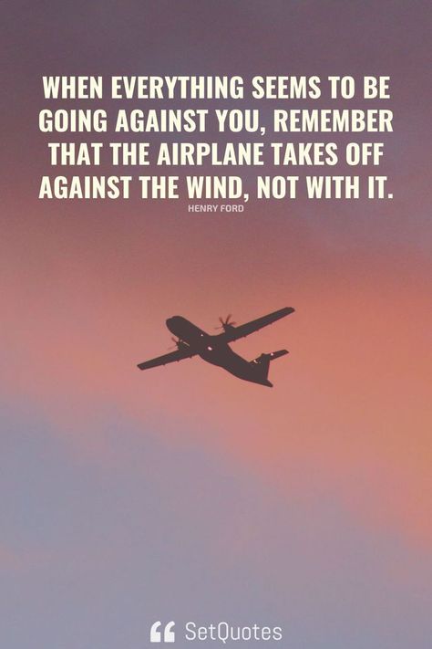 When everything seems to be going against you, remember that the airplane takes off against the wind, not with it. – Henry Ford Plane Quotes, Pilots Quotes Aviation, Airplane Quotes, Pilot Quotes, Travel Love Quotes, Aviation Quotes, Fly Quotes, Imagination Quotes, Best Travel Quotes