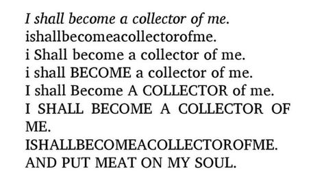 White background and black text reading an excerpt from Sonia Sanchez's Wounded in the House of a Friend:
I shall become a collector of me.
ishallbecomeacollectorofme.
i Shall become a collector of me.
I Shall Become A COLLECTOR of me.
I SHALL BECOME A COLLECTOR OF ME.
ISHALLBECOMEACOLLECTOROFME
AND PUT MEAT ON MY SOUL. Sonia Sanchez, Magic Cabinet, Speak It Into Existence, Big Brain, Dnd Campaign, Quotes Lyrics, Secret Gardens, Lyric Quotes, Pretty Words