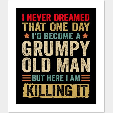 Get the " I Never Dreamed That One Day I'd Become A Grumpy Old Man But Here I Am Killing It" funny shirt for you or the person in your life who may or may not be a grumpy old man and has a sense of humor! Makes a great Father's Day gift, birthday, Christmas, or just-because gift for you, your dad, grandpa, granddad, uncle, son, friend, brother, co-worker, or neighbor! -- Choose from our vast selection of art prints and posters to match with your desired size to make the perfect print or poster. Grumpy Old Men Quotes, It Funny, Killing It, Just Because Gifts, Sense Of Humor, Funny Shirt, Old Men, Old Man, Gift Birthday