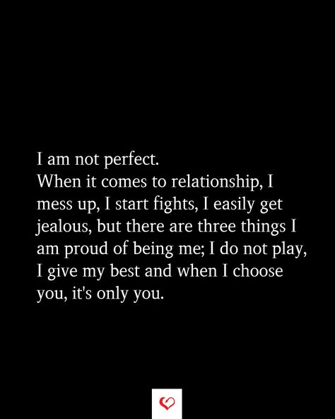 I am not perfect. When it comes to relationship, I mess up, I start fights, I easily get jealous, but there are three things I am proud of being me; I do not play, I give my best and when I choose you, it's only you. Were Not Perfect Quotes Relationships, When You Get Used Quotes, I Only Love You Quotes, Get You A Me Quotes, I Am Not Perfect But I Love You, Being Jealous Quotes Relationships, We Are Not Perfect Quotes Relationships, Why I Choose You Quotes Relationships, I Am Not Perfect Quotes Relationships