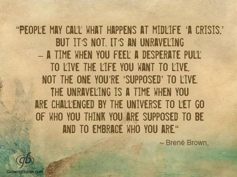 People may call what happens at midlife "a crisis", but it's not. It's an unraveling - a time when you feel a desperate pull to live the life you want to live. Not the one you're "supposed" to live - Brene Brown Counseling Tools, Collateral Beauty, Brené Brown, Brene Brown Quotes, Life Crisis, Brene Brown, Mid Life Crisis, Better Person, Living Life