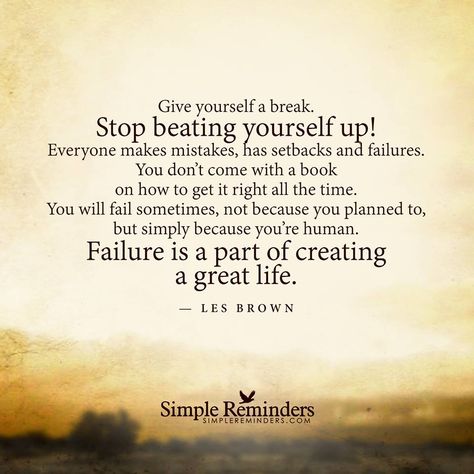 "Give yourself a break. Stop beating yourself up! Everyone makes mistakes, has setbacks and failures. You don't come with a book on how to get it right all the time. You will fail sometimes, not because you planned to, but simply because you're human. Failure is a part of creating a great life." — Les Brown - Simple Reminders Les Brown Quotes, Give Yourself A Break, Everyone Makes Mistakes, Les Brown, Quotes Thoughts, Simple Reminders, Up Quotes, Trendy Quotes, Quotes About Moving On