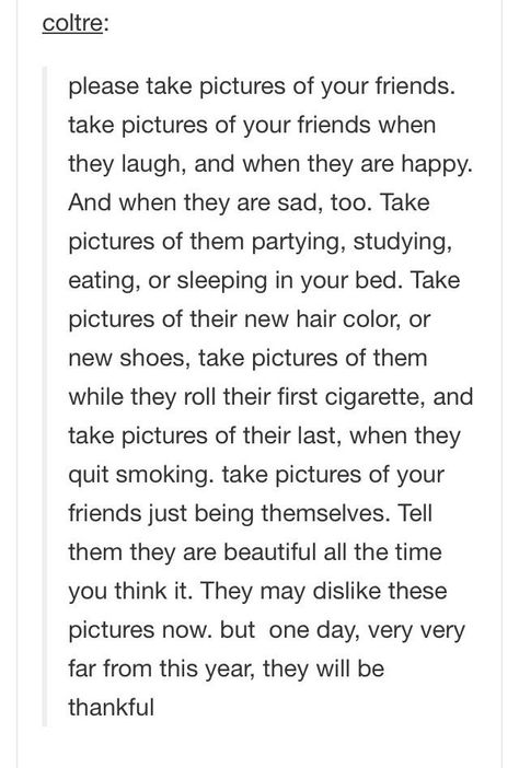 This is why I always take pictures of everyone and everything. I try to appreciate it in the moment, yes, but I have a bad memory, and so I take pictures so the memory lives on forever. I don't want to forget these people or these moments. I Take Pictures So I Can Remember, Polaroid Kiss, A Poem, What’s Going On, Life Advice, Pretty Words, Make Me Happy, Beautiful Words, Ideas Style