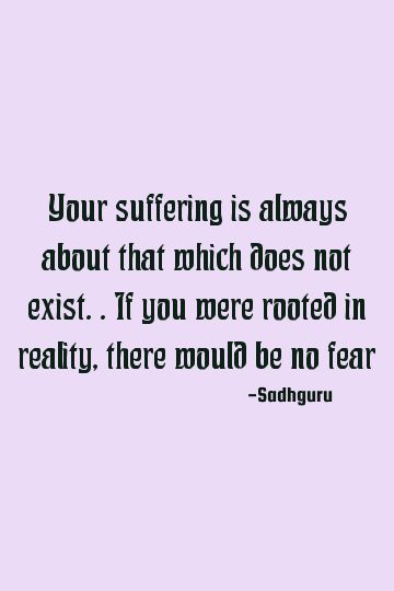 Your suffering is always about that which does not exist.. If you were rooted in reality, there would be no fear    #fear #reality Why Do People, Reality Quotes, Quotes