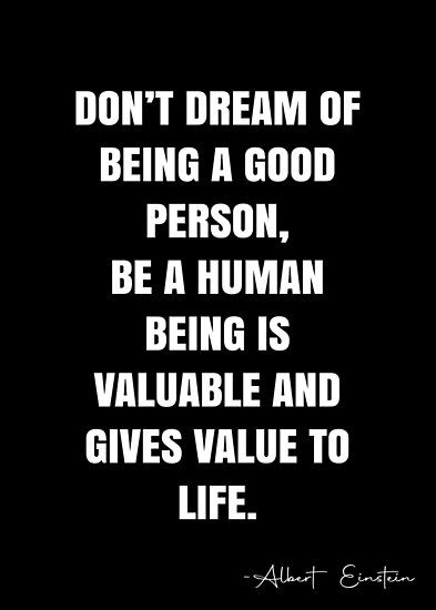 Don’t dream of being a good person, be a human being is valuable and gives value to life. – Albert Einstein Quote QWOB Collection. Search for QWOB with the quote or author to find more quotes in my style… • Millions of unique designs by independent artists. Find your thing. Einstein Quotes Education, Not Everything That Counts Einstein, About Albert Einstein, Albert Einstein Thoughts, Albert Einstein Quotes Creativity, There Are Two Ways To Live Your Life Albert Einstein, Humanity Quotes, Albert Einstein Quotes, Einstein Quotes