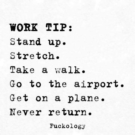 Work tip: Stand up. Stretch. Take a walk. Go to the airport. Get on a plane. Never return Work Puns, Rise And Grind, Office Quotes, Work Memes, Friends Quotes Funny, Twisted Humor, Funny Video Memes, Work Humor, Work Quotes