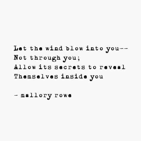 Let the wind blow into you-- Not through you; Allow its secrets to reveal Themselves inside you - mallory rowe ____________   #wind #truth #secrets #words #author #spilledwords #spilledthoughts #spilledink #micropoem #micropoetry #instapoetry #instawriter #instapoet #instapost #writingcommunity #creativecoven #writersofinstagram #writer #wordporn #haiku #senryu #writersofig #poet #poetry #poem #poetsofig #poetsofinstagram  #words #author… Poetry Poem, Soul Quotes, Writing Community, Insta Posts, Make Sense, The Wind, Favorite Quotes, The Secret, Love Quotes