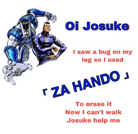 Oi josuke i saw a bug on my leg so i used ZA HANDO to erase it now i cant walk help me josuke jojo jjba meme okyuasu Oi Josuke I Used Za Hando, Josuke Jojo, Oi Josuke, Adventure Anime, Losing My Religion, Jojo's Bizarre Adventure Anime, A Bug, Mans World, Jojo Bizzare Adventure