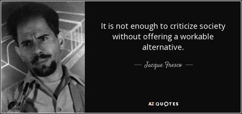 Jacque Fresco quote: It is not enough to criticize society without offering a... Jacque Fresco Quotes, Jacque Fresco, Masanobu Fukuoka, Venus Project, Jiddu Krishnamurti, Jon Stewart, Never Grow Old, George Carlin, Stephen Colbert