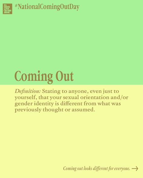 Coming Out. Definition: Stating to anyone, even just to yourself, that your sexual orientation and/or gender identity is different from what was previously thought or assumed. National Coming Out Day, My Boundaries, Gender Identity, The Act, No Matter What, Coming Out, For Everyone, Like You, Acting