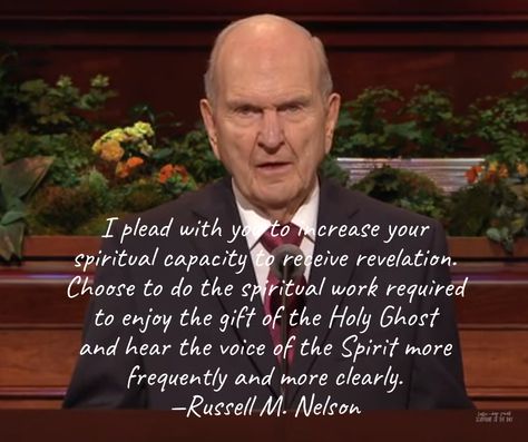 I plead with you to increase your spiritual capacity to receive revelation. … Choose to do the spiritual work required to enjoy the gift of the Holy Ghost and hear the voice of the Spirit more frequently and more clearly. —Russell M. Nelson #LDS #revelation Hear Him Lds Quotes, Quotes From Lds Prophets And Apostles, Russell Nelson Quotes, Pres Nelson Quotes, Lds Spiritual Thought Messages, Spiritual Thought Lds, Revelations Quotes, Russell M Nelson Quotes, Lds Quotes Uplifting