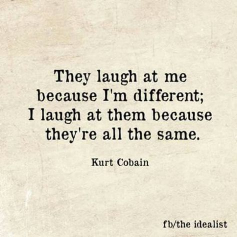 They laugh at me because I'm different; I laugh at them because they're all the same. ~Kurt Cobain Motivation Statement, Im Different, Kurt Cobain Quotes, Mind Unleashed, I Am Different, Inspirational Life Photos, Positive Inspiration, Joke Of The Day, Popular Quotes