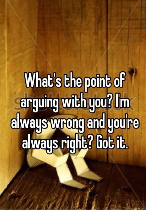 What's the point of arguing with you? I'm always wrong and you're always right? Got it. Cant Do Right For Doing Wrong, Your Not Always Right Quotes, I Always Say The Wrong Thing Quote, Always In The Wrong Quotes, Arguing With Parents Quotes, I’m Always Wrong Quotes, All We Do Is Argue Quotes, Why I Am Always Wrong Quotes, I'm Always Wrong Quotes Feelings