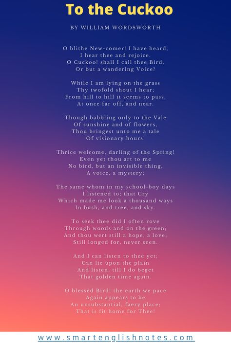 The poem titled To the Cuckoo is a wonderful poem by William Wordsworth. In this poem, William. Wordsworth is respecting the spring in the most exquisite way. He says that when the spring begins, a feathered creature, which he later named as cuckoo begins singing in the most cheering way. This is a poem comprising of eight stanzas. It has a customary, simple rhyme scheme of abab. Wordsworth Poems, William Wordsworth Poems, Nature Poems, Spring Begins, Poem Titles, English Notes, Nature Poem, Text Analysis, Rhyme Scheme