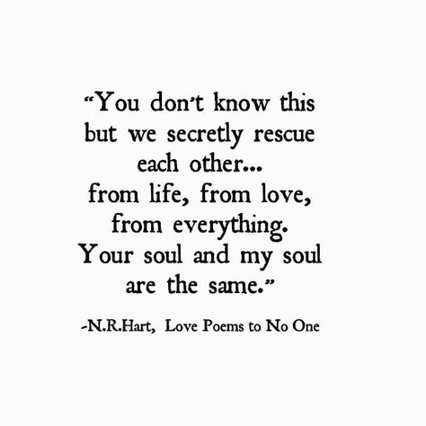 "You don't know this  but we secretly rescue each other...  from life, from love, from everything. Your soul and my soul are the same."  -N.R.Hart Nr Hart, N R Hart, Short Poetry, Good Woman Quotes, I Love You Means, Quotes About Strength And Love, Dynamic Duos, Amazing Inspirational Quotes, Soulmate Quotes