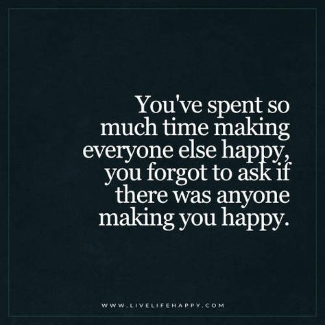 Live Life Happy: You've spent so much time making everyone else happy, you forgot to ask if there was anyone making you happy. Live Life Happy, Life I, Note To Self, Change Your Life, Happy Quotes, Meaningful Quotes, I Promise, Everyone Else, Great Quotes