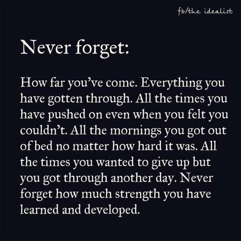 Never forget: How far you've come.  Everything you have gotten through.  All the times you have pushed on even when you felt you couldn't.  All the mornings you got out of bed no matter how hard it was. All the times you wanted to give up but you got through another day.  Never forget how much strength you have learned and developed. Good Woman Quotes, Spanglish Quotes, Positive Quotes For Women, I Love You God, Spiritual Words, Deep Quotes, Photo Quotes, No Matter How, Love Your Life