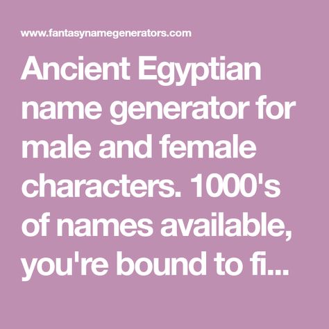 Ancient Egyptian name generator for male and female characters. 1000's of names available, you're bound to find one you like. Ancient Egyptian Names Female, Egyptian Names Female, Ancient Egyptian Names, Egyptian Goddess Names, Mermaid Name Generator, Warriors Name Generator, List Of Egyptian Gods And Goddesses, Egyptian Names, Egyptian Warrior