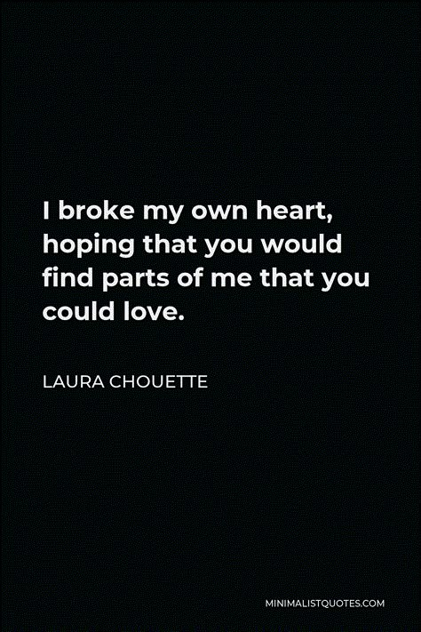 Laura Chouette Quote: I broke my own heart, hoping that you would find parts of me that you could love. Heart Aching Quotes, Damaged Heart Quotes, Words Broke My Heart, U Broke Me Quotes, Breaking My Own Heart Quotes, Broke My Own Heart Quotes, You Broke My Heart Quotes For Him, Hurtbreak Quote, Quotes That Broke Me