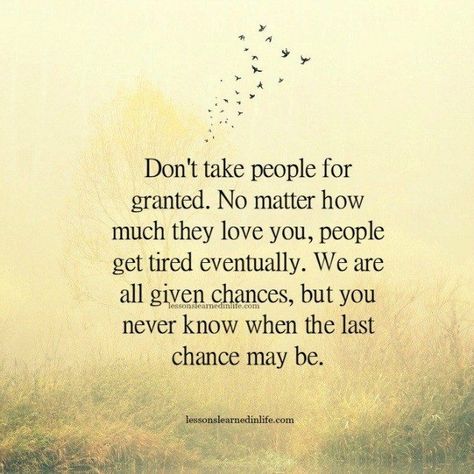 Don’t take people for granted. No matter how much they love you, people get tired eventually. We are all given chances, but you never know when the last chance may be. Taken Advantage Of Quotes, Taken For Granted Quotes, Granted Quotes, Best Family Quotes, Chance Quotes, Lessons Learned In Life, People Quotes, Family Quotes, About Love