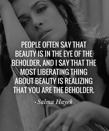 People often say that Beauty is in the eye of the beholder, and I say that the most liberating thing about beauty is realizing that You are the beholder - #SalmaHayek Quotes From Women, Elisabeth Shue, Elizabeth Hurley, Michelle Rodriguez, Bettie Page, Raquel Welch, Celebration Quotes, Salma Hayek, Beauty Quotes