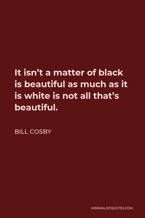 Bill Cosby Quote: It isn't a matter of black is beautiful as much as it is white is not all that's beautiful. Bill Cosby Quotes, Hope In God, Bill Cosby, Hope For The Future, My Philosophy, One Liner, Do It Right, Life Humor, Marry You