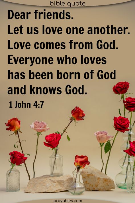 Dear Friends, let us love one another, for love comes from God. Everyone who loves has been born of God and knows God. 1 John 4:7 This love one another bible verse reminds us of God's love for each and every one of His children. Find the love in your heart. To share this quote and to get more love bible quotes, check out prayables.com Gods Love Quotes Encouragement, Love Bible Quotes, 1 John 4 7, Love One Another Quotes, Love Feast, Love God Love People, Gods Princess, Bible Truths, Born Again Christian