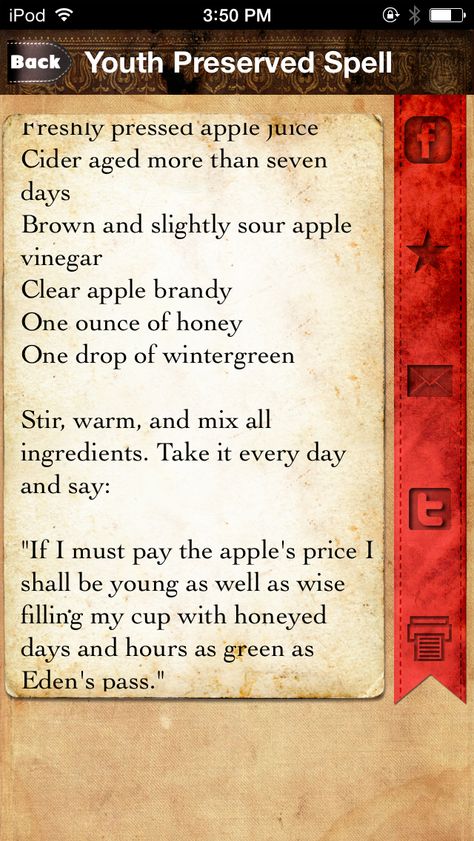 Youth Preserved Spell Combine these... Freshly pressed apple juice Cider aged more than seven days Brown and slightly sour apple vinegar C lear apple brandy, one ounce of honey One drop of wintergreen Stir, warm, and mix. Take it every day and to work it say: If I must pay The apple's price I shall be young as well as wise filling my cup with honeyed days and hours as green as Eden's pass. So Mote it Be! Anti Aging Spell, Filling My Cup, Witchy Tips, Apple Vinegar, Apple Brandy, Spell Books, Witchcraft Spell Books, Anti Gravity, Witchy Woman